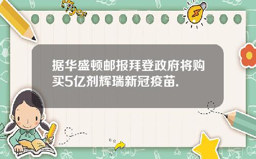 据华盛顿邮报拜登政府将购买5亿剂辉瑞新冠疫苗.