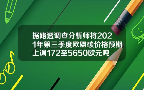 据路透调查分析师将2021年第三季度欧盟碳价格预期上调172至5650欧元吨.