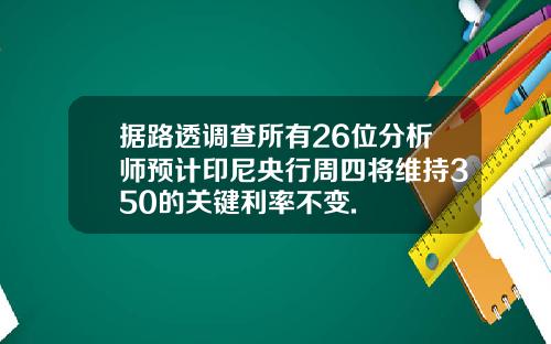 据路透调查所有26位分析师预计印尼央行周四将维持350的关键利率不变.