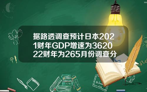 据路透调查预计日本2021财年GDP增速为362022财年为265月份调查分别为36和24.