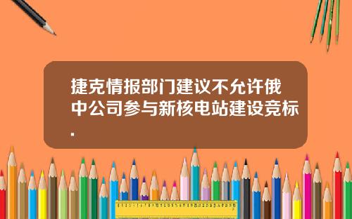 捷克情报部门建议不允许俄中公司参与新核电站建设竞标.