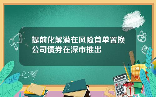 提前化解潜在风险首单置换公司债券在深市推出