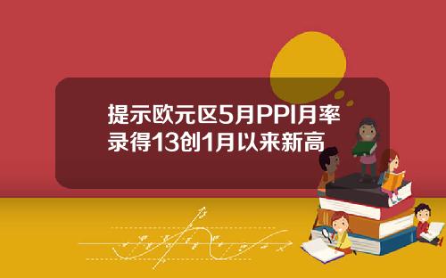 提示欧元区5月PPI月率录得13创1月以来新高