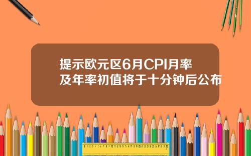 提示欧元区6月CPI月率及年率初值将于十分钟后公布