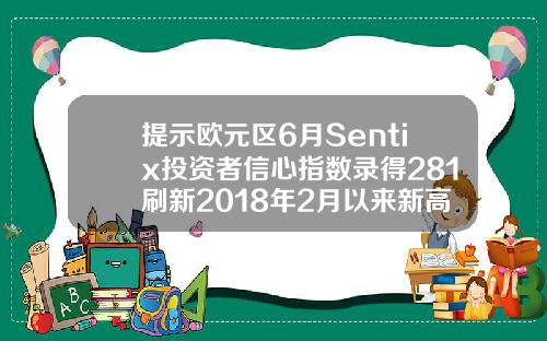 提示欧元区6月Sentix投资者信心指数录得281刷新2018年2月以来新高