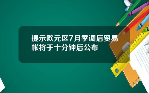 提示欧元区7月季调后贸易帐将于十分钟后公布