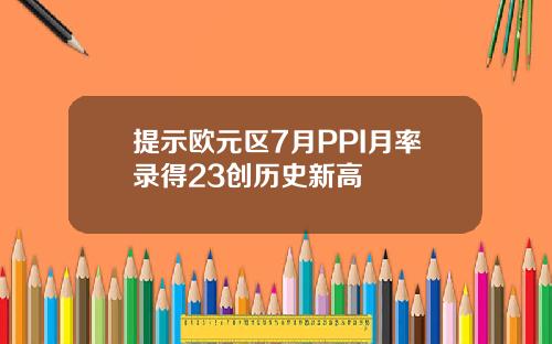 提示欧元区7月PPI月率录得23创历史新高