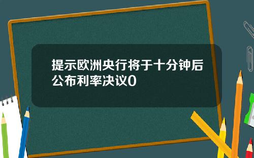 提示欧洲央行将于十分钟后公布利率决议0