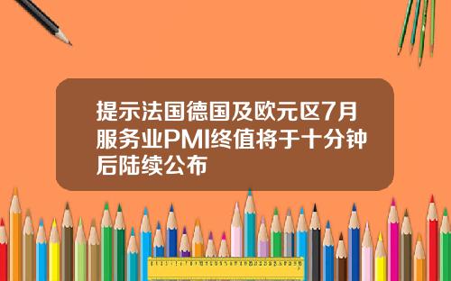 提示法国德国及欧元区7月服务业PMI终值将于十分钟后陆续公布