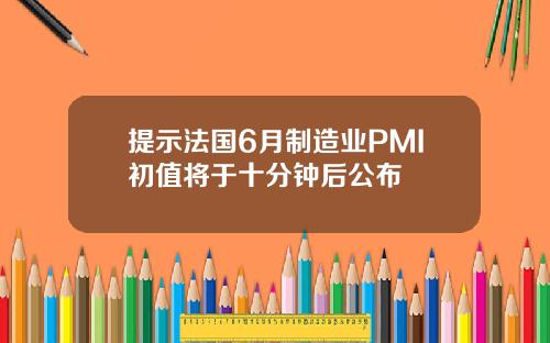 提示法国6月制造业PMI初值将于十分钟后公布