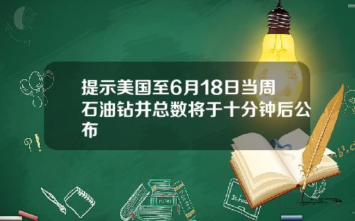 提示美国至6月18日当周石油钻井总数将于十分钟后公布