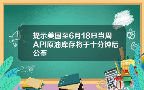 提示美国至6月18日当周API原油库存将于十分钟后公布