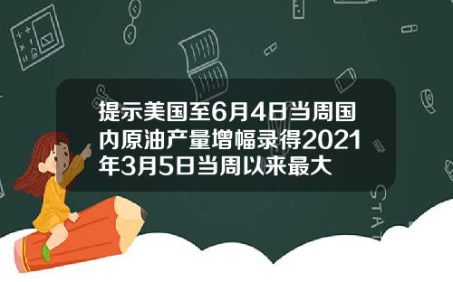 提示美国至6月4日当周国内原油产量增幅录得2021年3月5日当周以来最大