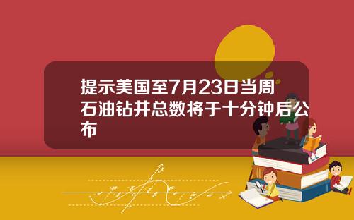 提示美国至7月23日当周石油钻井总数将于十分钟后公布