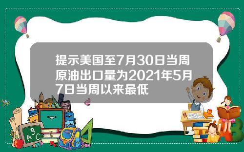 提示美国至7月30日当周原油出口量为2021年5月7日当周以来最低