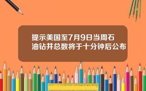 提示美国至7月9日当周石油钻井总数将于十分钟后公布