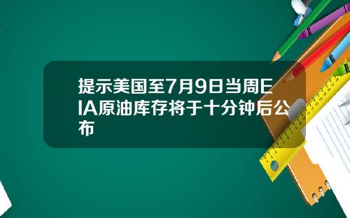 提示美国至7月9日当周EIA原油库存将于十分钟后公布