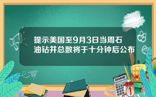 提示美国至9月3日当周石油钻井总数将于十分钟后公布