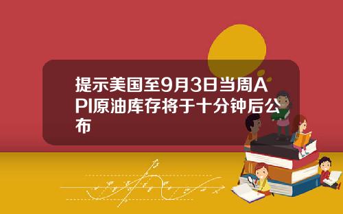 提示美国至9月3日当周API原油库存将于十分钟后公布