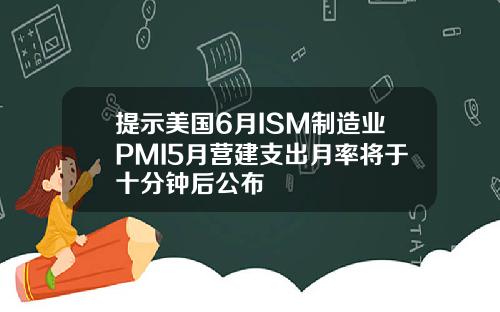 提示美国6月ISM制造业PMI5月营建支出月率将于十分钟后公布