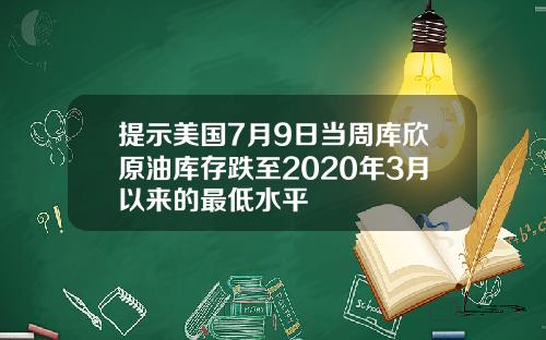 提示美国7月9日当周库欣原油库存跌至2020年3月以来的最低水平