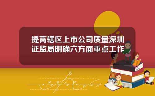 提高辖区上市公司质量深圳证监局明确六方面重点工作