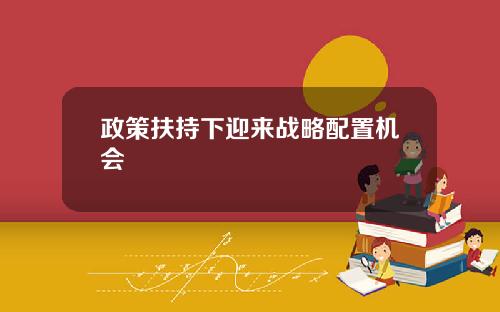 政策扶持下迎来战略配置机会