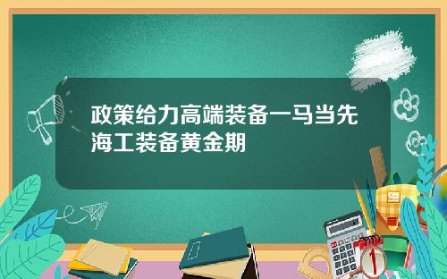 政策给力高端装备一马当先海工装备黄金期