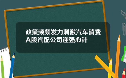 政策频频发力刺激汽车消费A股汽配公司迎强心针