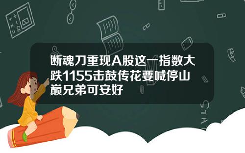 断魂刀重现A股这一指数大跌1155击鼓传花要喊停山巅兄弟可安好