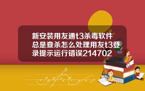 新安装用友通t3杀毒软件总是查杀怎么处理用友t3登录提示运行错误2147024770