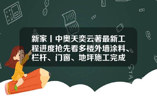 新家丨中奥天奕云著最新工程进度抢先看多楼外墙涂料、栏杆、门窗、地坪施工完成