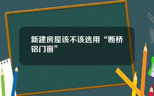 新建房屋该不该选用“断桥铝门窗”