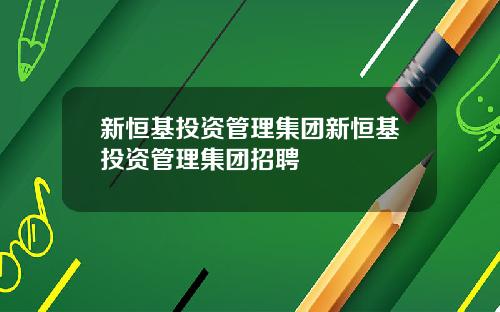 新恒基投资管理集团新恒基投资管理集团招聘