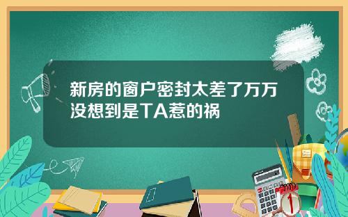 新房的窗户密封太差了万万没想到是TA惹的祸