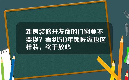 新房装修开发商的门窗要不要换？看到50年锁匠家也这样装，终于放心