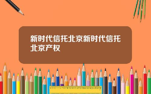 新时代信托北京新时代信托北京产权