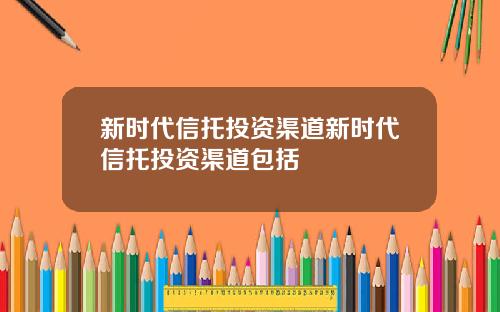 新时代信托投资渠道新时代信托投资渠道包括