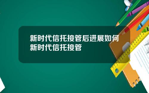 新时代信托接管后进展如何新时代信托接管