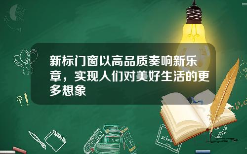 新标门窗以高品质奏响新乐章，实现人们对美好生活的更多想象