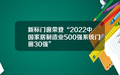 新标门窗荣登“2022中国家居制造业500强系统门窗30强”