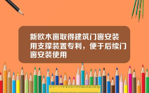 新欧木窗取得建筑门窗安装用支撑装置专利，便于后续门窗安装使用