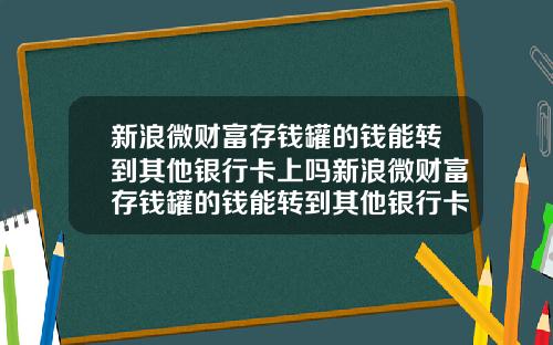 新浪微财富存钱罐的钱能转到其他银行卡上吗新浪微财富存钱罐的钱能转到其他银行卡上吗安全吗