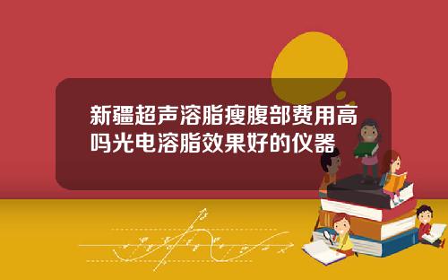 新疆超声溶脂瘦腹部费用高吗光电溶脂效果好的仪器