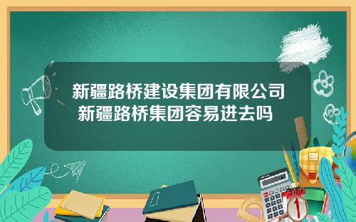 新疆路桥建设集团有限公司 新疆路桥集团容易进去吗