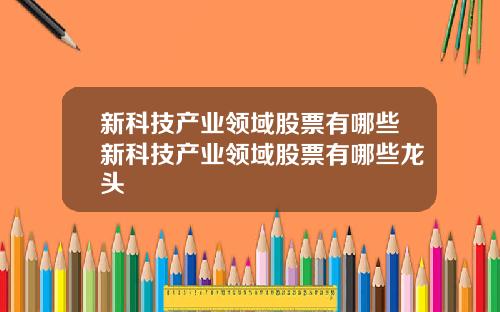 新科技产业领域股票有哪些新科技产业领域股票有哪些龙头