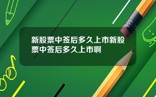 新股票中签后多久上市新股票中签后多久上市啊