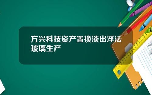 方兴科技资产置换淡出浮法玻璃生产