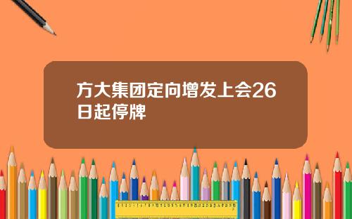 方大集团定向增发上会26日起停牌