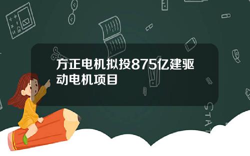 方正电机拟投875亿建驱动电机项目